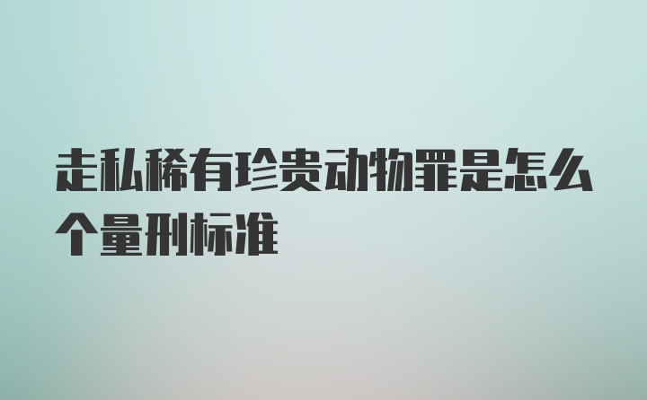 走私稀有珍贵动物罪是怎么个量刑标准