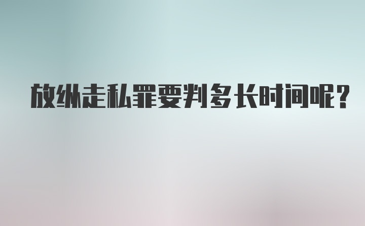 放纵走私罪要判多长时间呢?