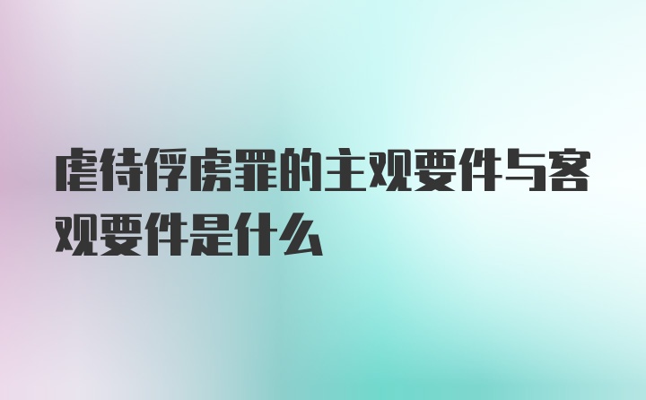 虐待俘虏罪的主观要件与客观要件是什么