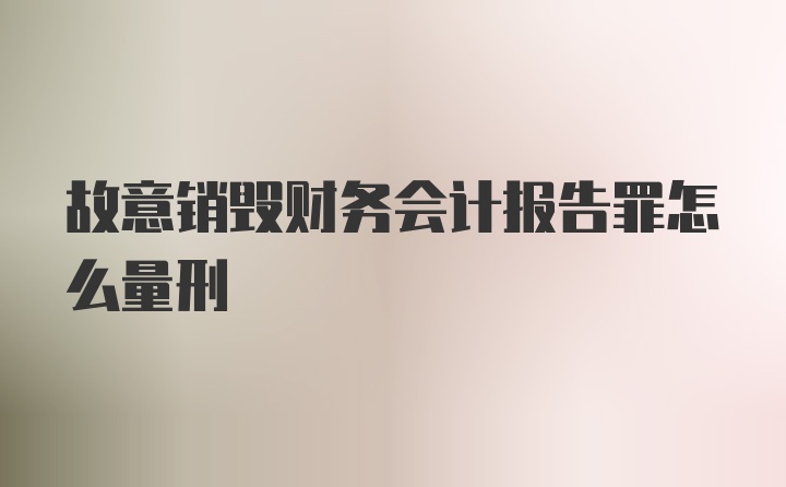 故意销毁财务会计报告罪怎么量刑