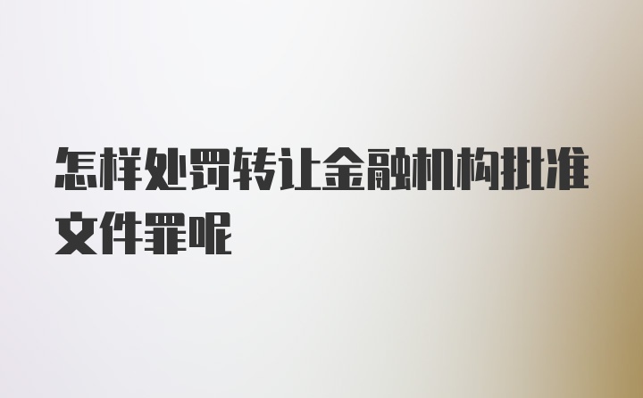 怎样处罚转让金融机构批准文件罪呢