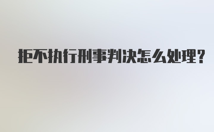 拒不执行刑事判决怎么处理？