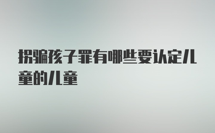 拐骗孩子罪有哪些要认定儿童的儿童