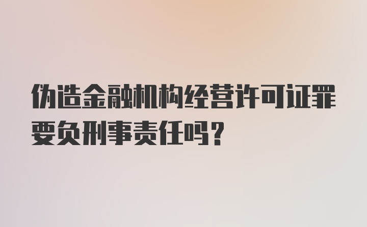 伪造金融机构经营许可证罪要负刑事责任吗？