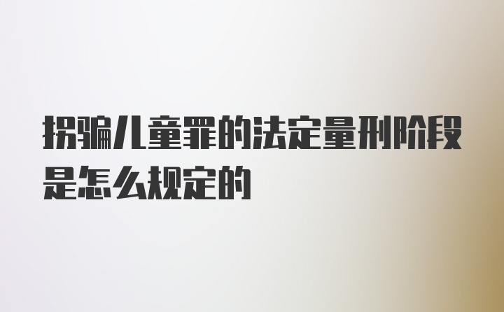 拐骗儿童罪的法定量刑阶段是怎么规定的