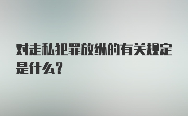 对走私犯罪放纵的有关规定是什么？