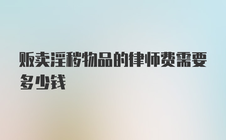 贩卖淫秽物品的律师费需要多少钱