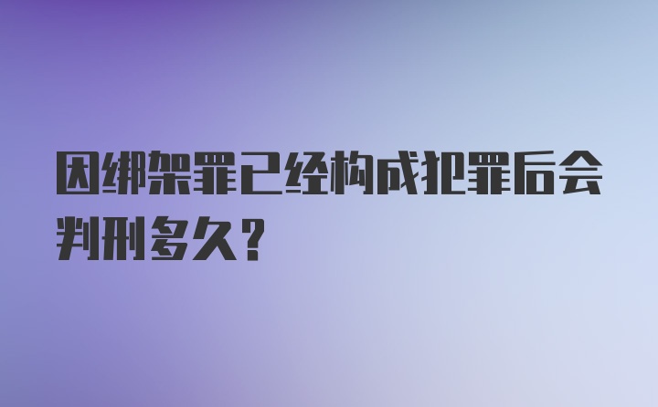 因绑架罪已经构成犯罪后会判刑多久？