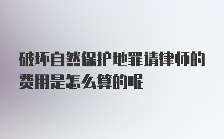 破坏自然保护地罪请律师的费用是怎么算的呢