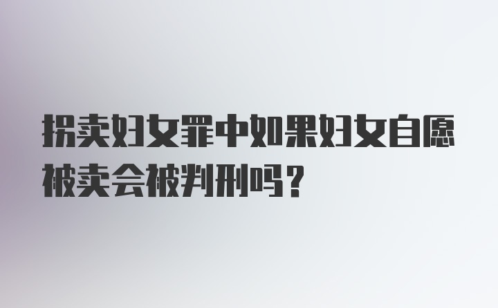 拐卖妇女罪中如果妇女自愿被卖会被判刑吗？