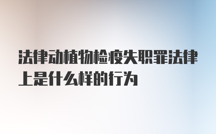 法律动植物检疫失职罪法律上是什么样的行为