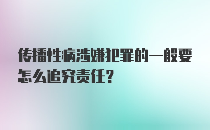 传播性病涉嫌犯罪的一般要怎么追究责任?