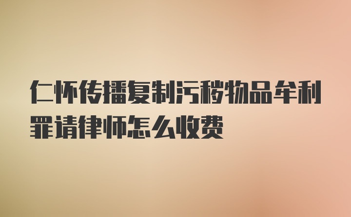 仁怀传播复制污秽物品牟利罪请律师怎么收费