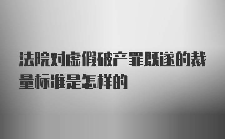 法院对虚假破产罪既遂的裁量标准是怎样的