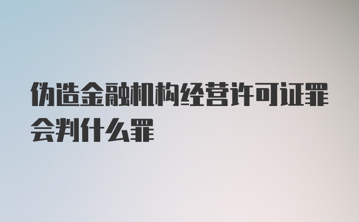 伪造金融机构经营许可证罪会判什么罪