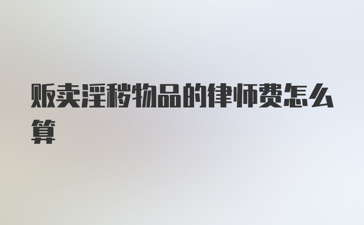 贩卖淫秽物品的律师费怎么算