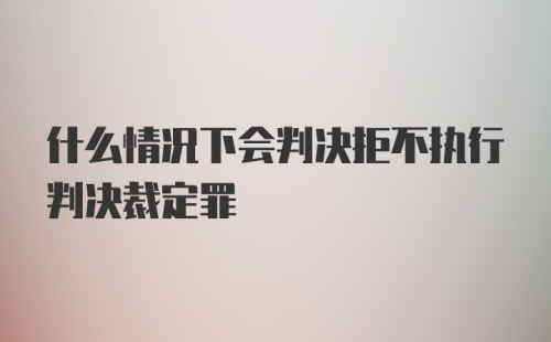 什么情况下会判决拒不执行判决裁定罪