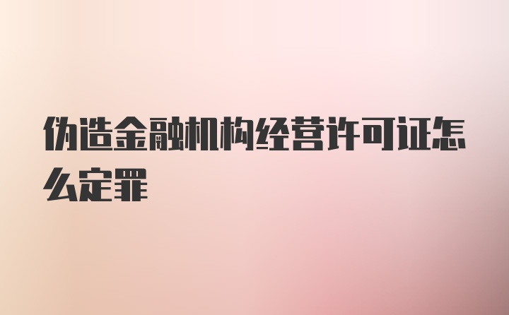 伪造金融机构经营许可证怎么定罪