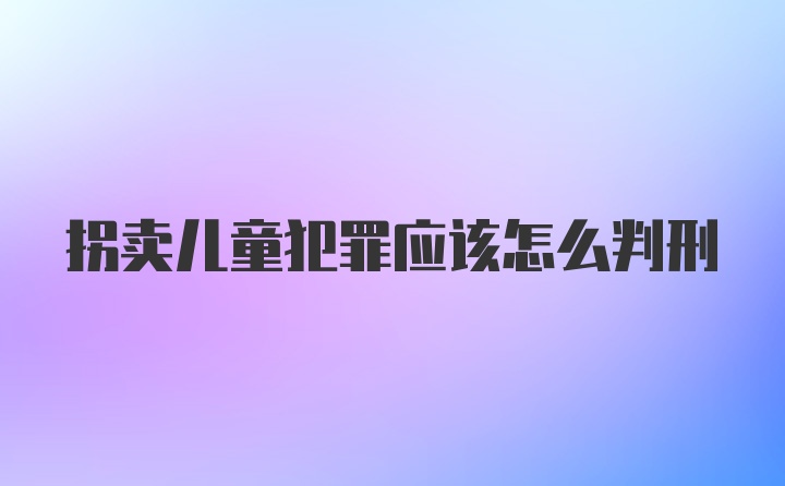 拐卖儿童犯罪应该怎么判刑