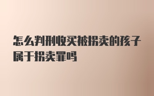 怎么判刑收买被拐卖的孩子属于拐卖罪吗