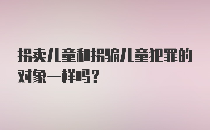 拐卖儿童和拐骗儿童犯罪的对象一样吗？