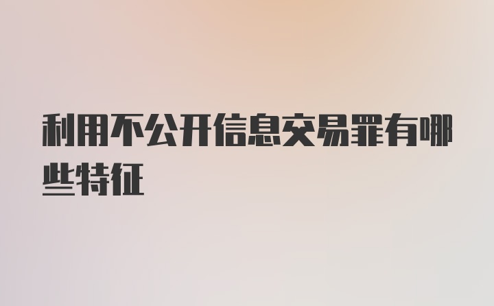 利用不公开信息交易罪有哪些特征