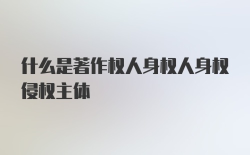 什么是著作权人身权人身权侵权主体