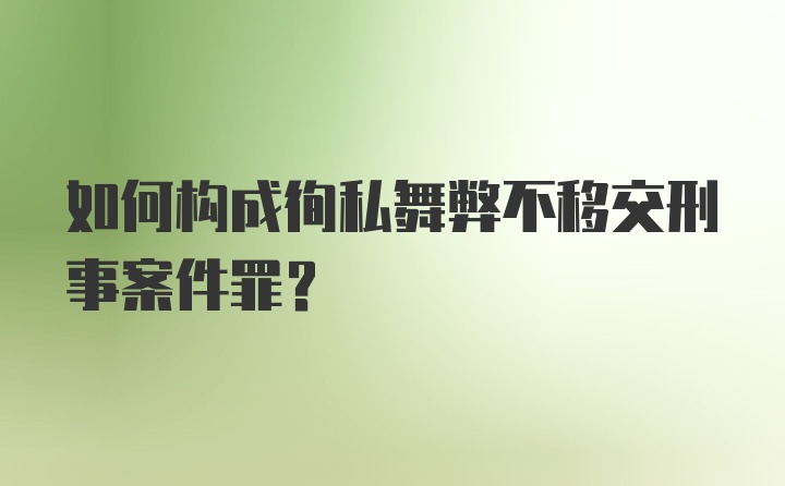 如何构成徇私舞弊不移交刑事案件罪?