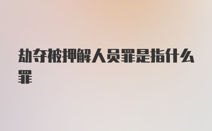 劫夺被押解人员罪是指什么罪