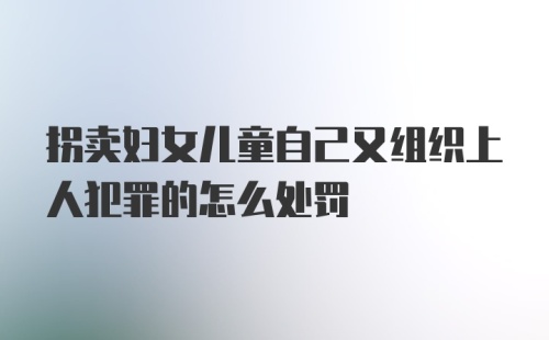 拐卖妇女儿童自己又组织上人犯罪的怎么处罚