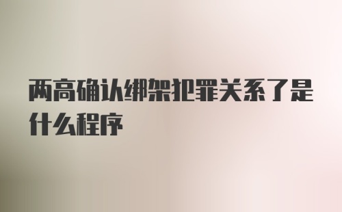 两高确认绑架犯罪关系了是什么程序