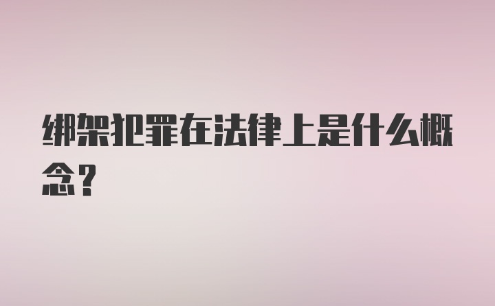 绑架犯罪在法律上是什么概念?