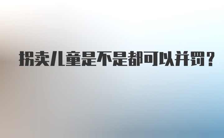 拐卖儿童是不是都可以并罚？