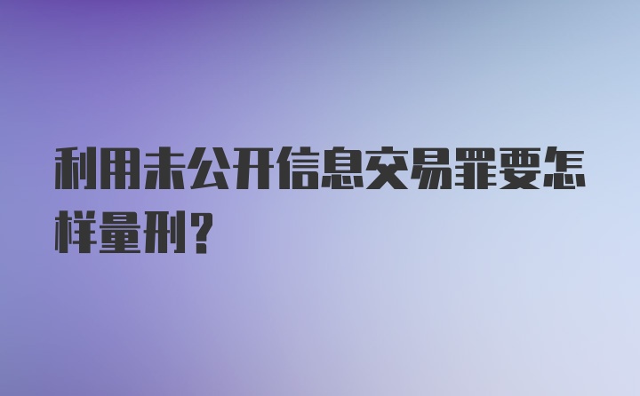 利用未公开信息交易罪要怎样量刑？