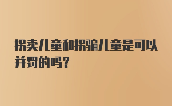 拐卖儿童和拐骗儿童是可以并罚的吗？