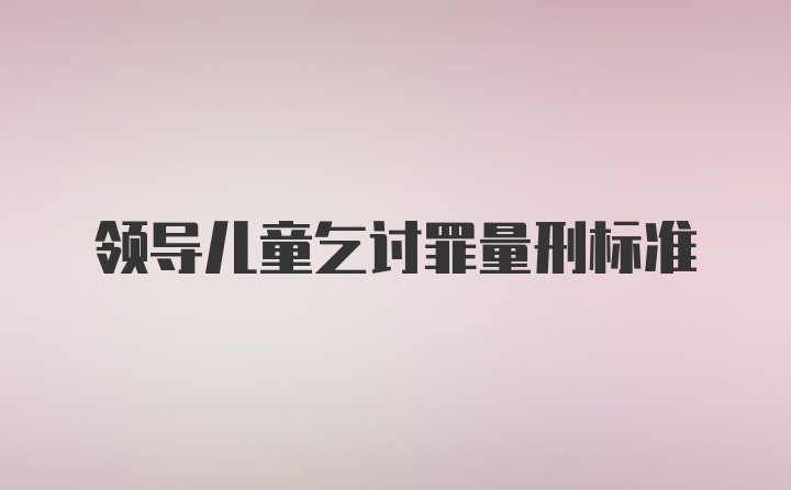 领导儿童乞讨罪量刑标准