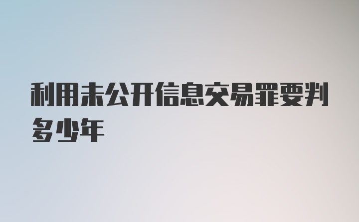 利用未公开信息交易罪要判多少年