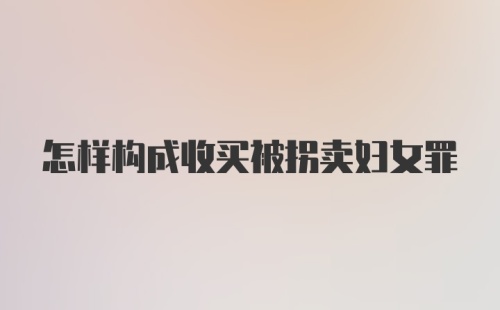 怎样构成收买被拐卖妇女罪