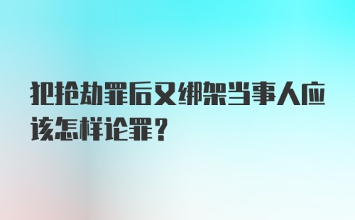 犯抢劫罪后又绑架当事人应该怎样论罪？