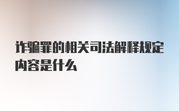 诈骗罪的相关司法解释规定内容是什么