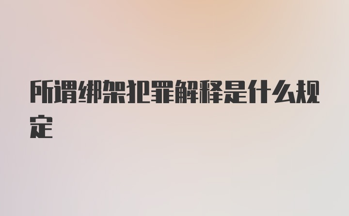 所谓绑架犯罪解释是什么规定