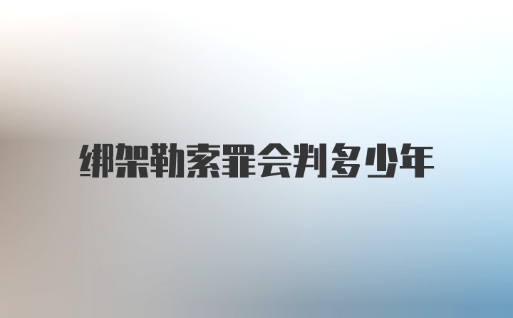 绑架勒索罪会判多少年