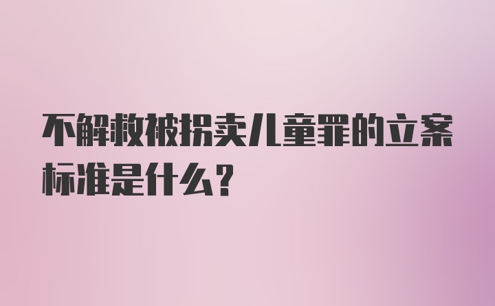 不解救被拐卖儿童罪的立案标准是什么？