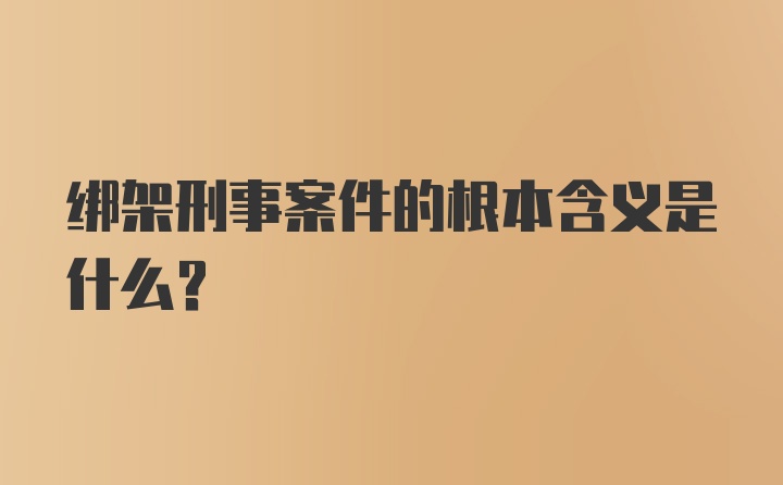 绑架刑事案件的根本含义是什么？