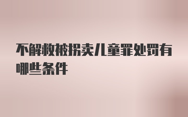 不解救被拐卖儿童罪处罚有哪些条件