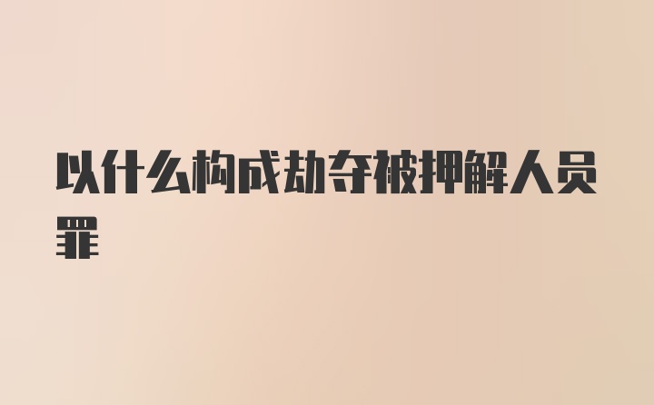 以什么构成劫夺被押解人员罪