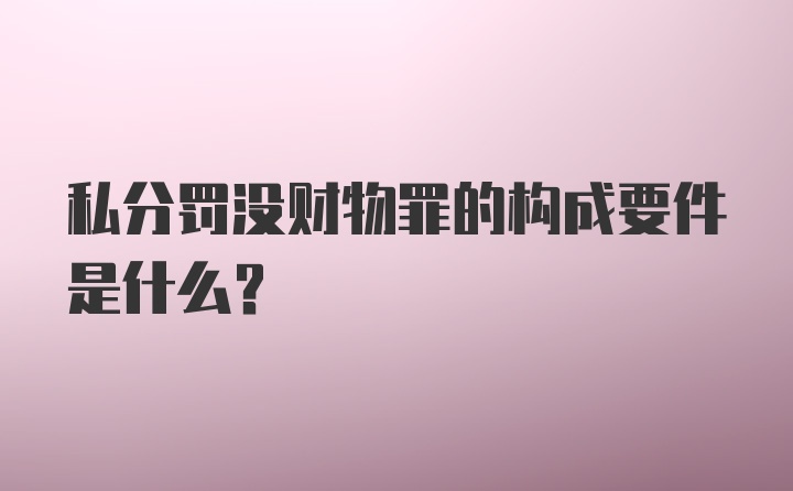 私分罚没财物罪的构成要件是什么？