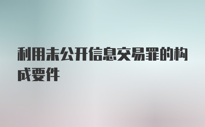 利用未公开信息交易罪的构成要件