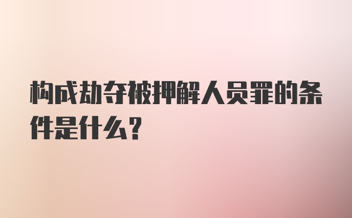 构成劫夺被押解人员罪的条件是什么？