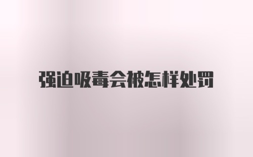 强迫吸毒会被怎样处罚